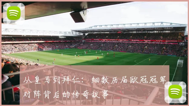 从皇马到拜仁：细数历届欧冠冠军对阵背后的传奇故事