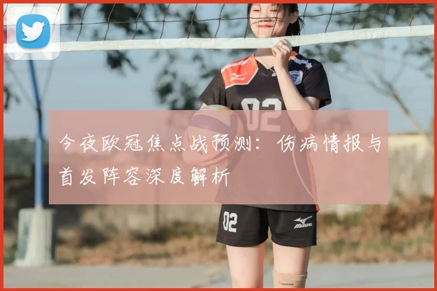 今夜欧冠焦点战预测：伤病情报与首发阵容深度解析