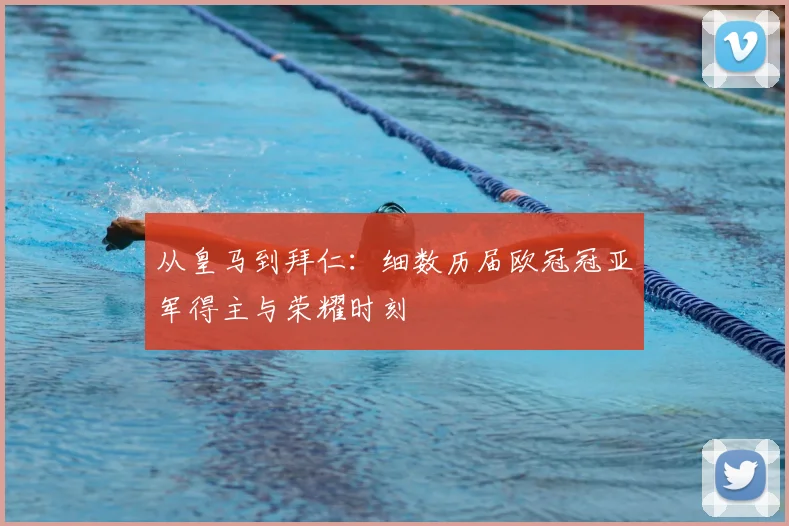 从皇马到拜仁：细数历届欧冠冠亚军得主与荣耀时刻