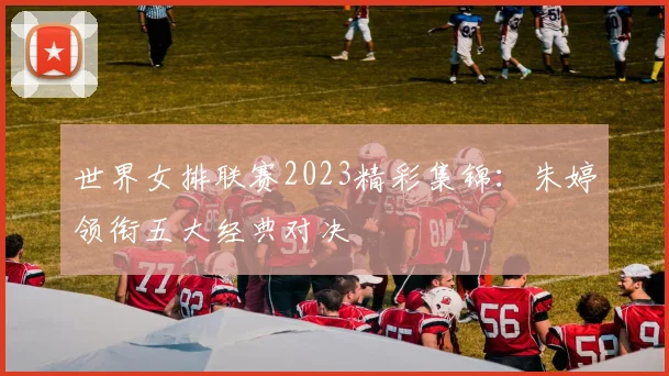 世界女排联赛2023精彩集锦：朱婷领衔五大经典对决