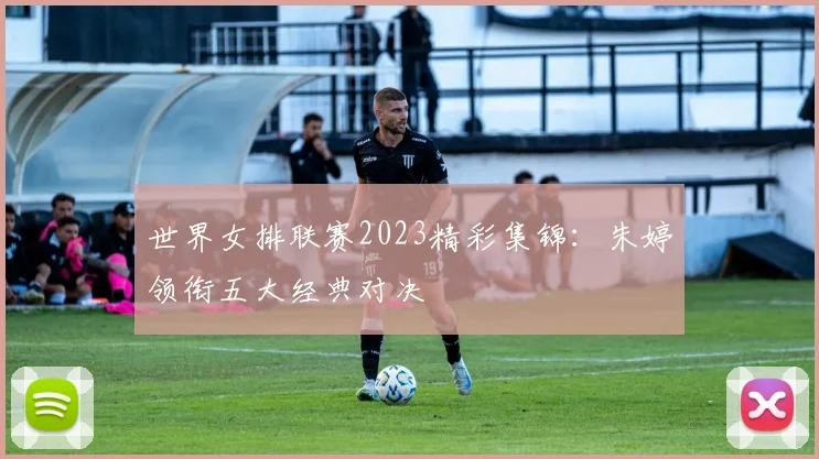 世界女排联赛2023精彩集锦：朱婷领衔五大经典对决