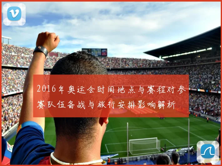 2016年奥运会时间地点与赛程对参赛队伍备战与旅行安排影响解析