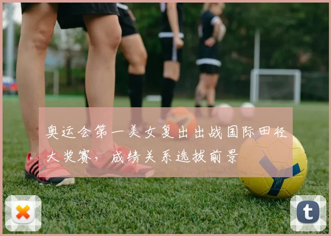 奥运会第一美女复出出战国际田径大奖赛，成绩关系选拔前景