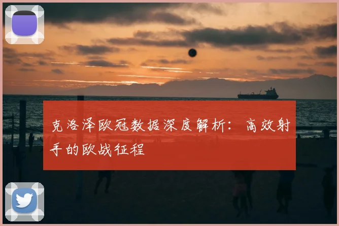 克洛泽欧冠数据深度解析：高效射手的欧战征程