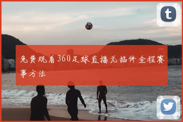 免费观看360足球直播无插件全程赛事方法