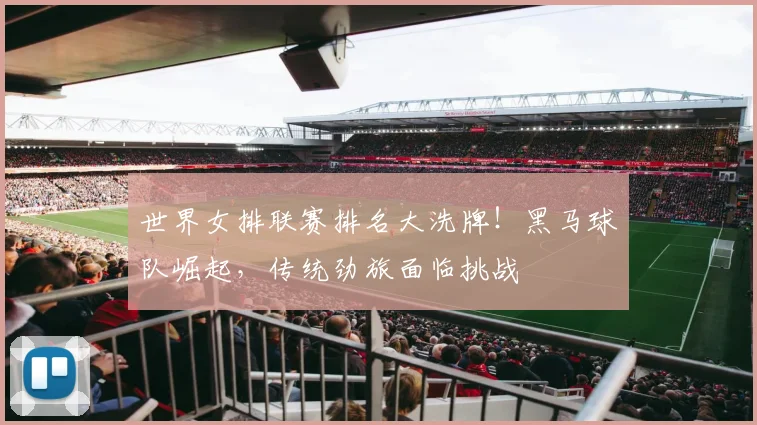 世界女排联赛排名大洗牌！黑马球队崛起，传统劲旅面临挑战