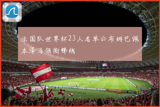 法国队世界杯23人名单公布姆巴佩本泽马领衔锋线