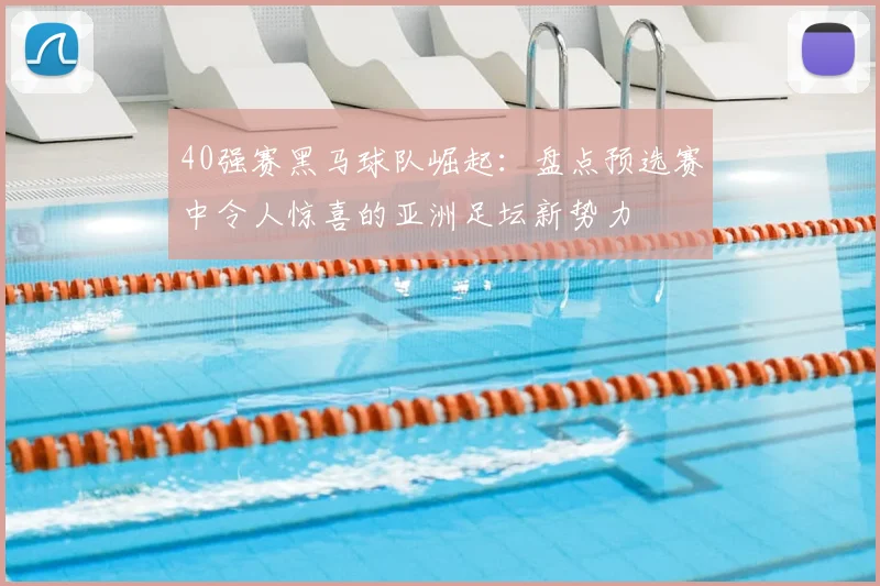 40强赛黑马球队崛起：盘点预选赛中令人惊喜的亚洲足坛新势力