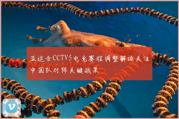 亚运会CCTV5电竞赛程调整解读关注中国队对阵关键战果