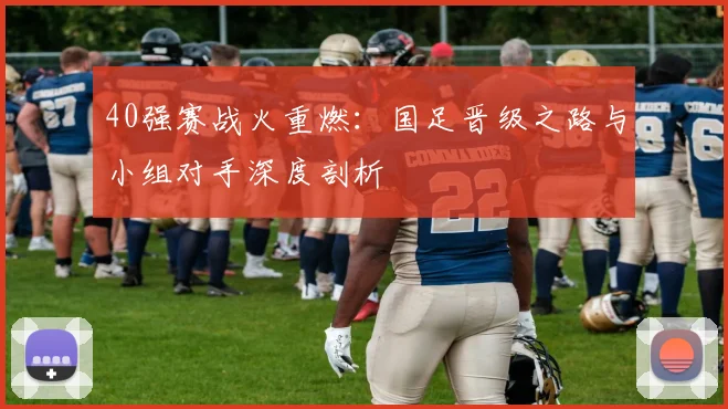 40强赛战火重燃：国足晋级之路与小组对手深度剖析