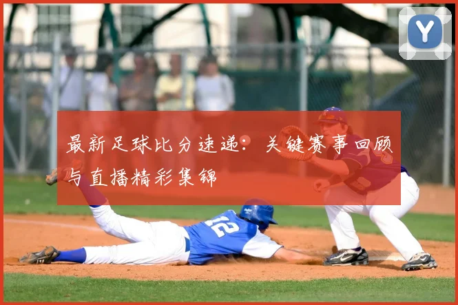 最新足球比分速递：关键赛事回顾与直播精彩集锦