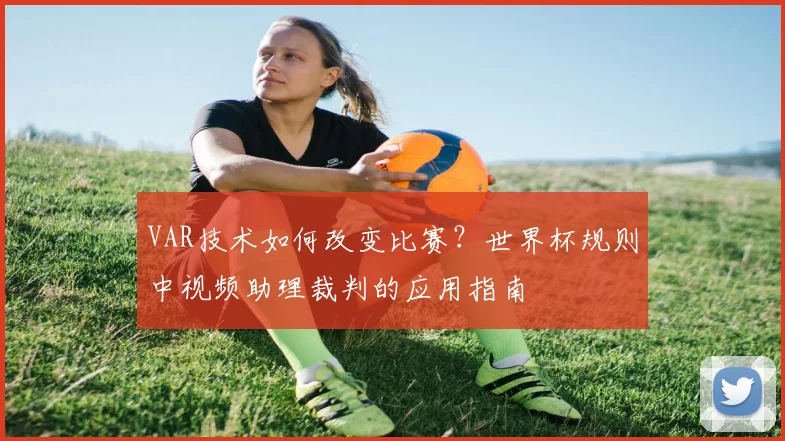 VAR技术如何改变比赛？世界杯规则中视频助理裁判的应用指南