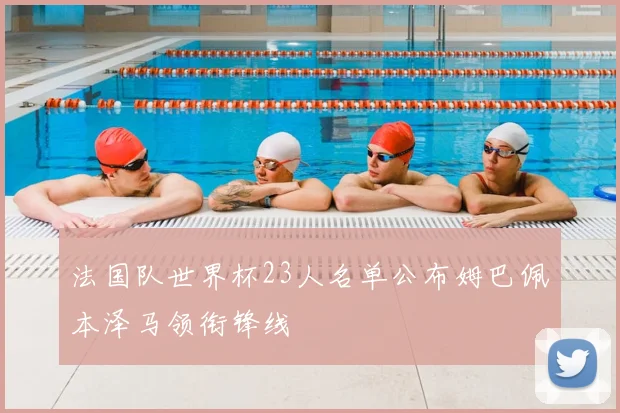 法国队世界杯23人名单公布姆巴佩本泽马领衔锋线