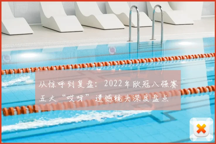 从惊呼到复盘：2022年欧冠八强赛五大“哎呀”遗憾镜头深度盘点