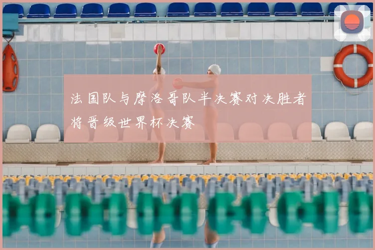 法国队与摩洛哥队半决赛对决胜者将晋级世界杯决赛