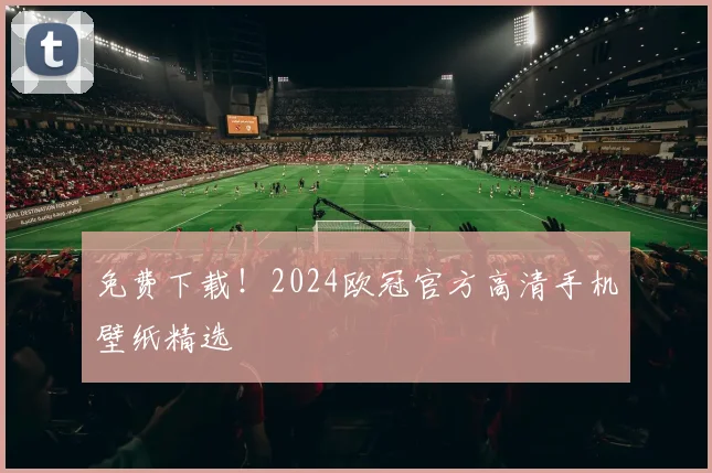 免费下载！2024欧冠官方高清手机壁纸精选