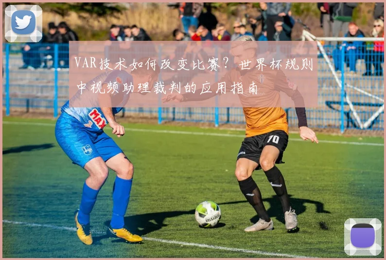 VAR技术如何改变比赛？世界杯规则中视频助理裁判的应用指南