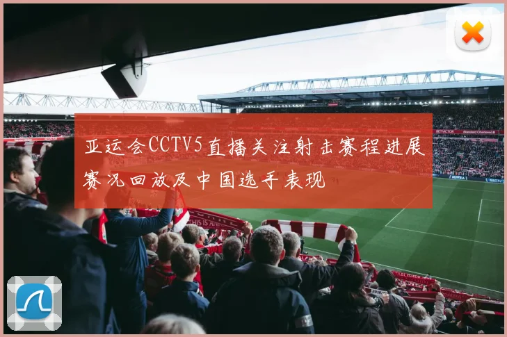 亚运会CCTV5直播关注射击赛程进展赛况回放及中国选手表现