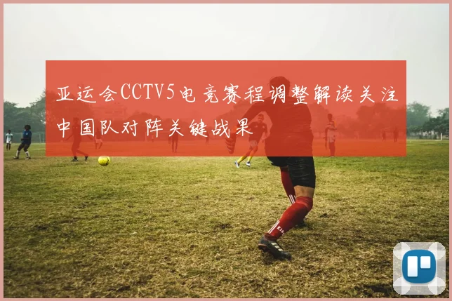 亚运会CCTV5电竞赛程调整解读关注中国队对阵关键战果