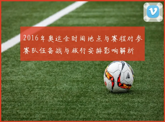 2016年奥运会时间地点与赛程对参赛队伍备战与旅行安排影响解析