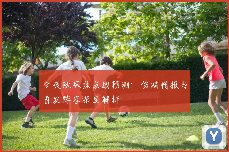 今夜欧冠焦点战预测：伤病情报与首发阵容深度解析