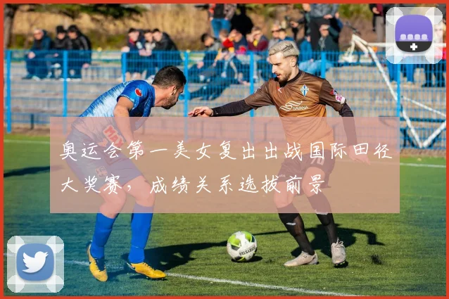 奥运会第一美女复出出战国际田径大奖赛，成绩关系选拔前景