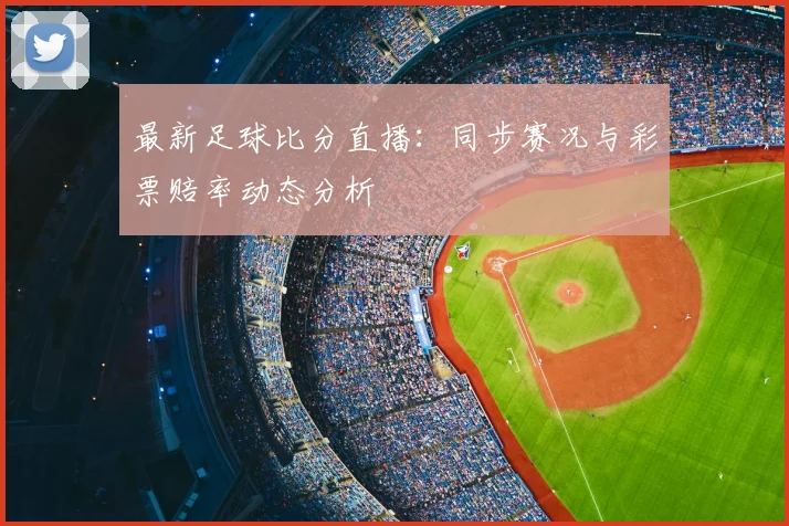 最新足球比分直播：同步赛况与彩票赔率动态分析